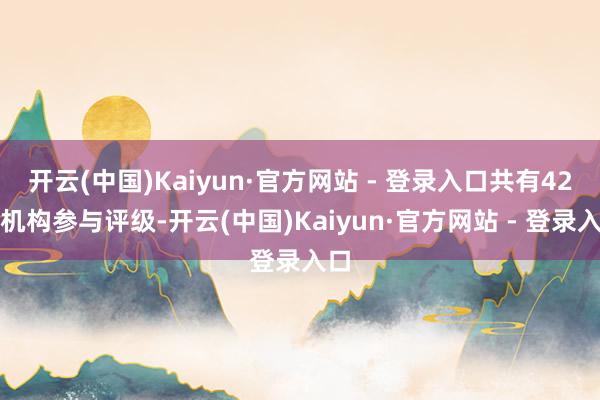 开云(中国)Kaiyun·官方网站 - 登录入口共有42家机构参与评级-开云(中国)Kaiyun·官方网站 - 登录入口