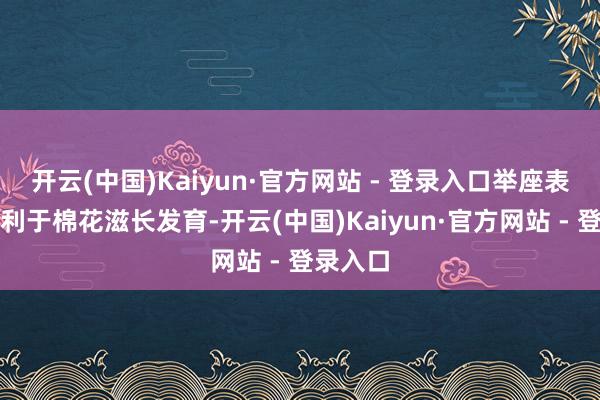 开云(中国)Kaiyun·官方网站 - 登录入口举座表象条目利于棉花滋长发育-开云(中国)Kaiyun·官方网站 - 登录入口