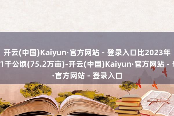 开云(中国)Kaiyun·官方网站 - 登录入口比2023年增多50.1千公顷(75.2万亩)-开云(中国)Kaiyun·官方网站 - 登录入口