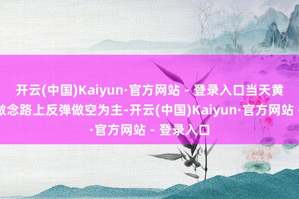 开云(中国)Kaiyun·官方网站 - 登录入口当天黄金短线操做念路上反弹做空为主-开云(中国)Kaiyun·官方网站 - 登录入口