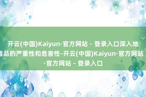 开云(中国)Kaiyun·官方网站 - 登录入口深入地感受到了毒品的严重性和危害性-开云(中国)Kaiyun·官方网站 - 登录入口