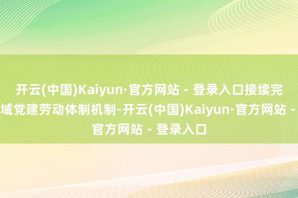 开云(中国)Kaiyun·官方网站 - 登录入口接续完善新兴领域党建劳动体制机制-开云(中国)Kaiyun·官方网站 - 登录入口