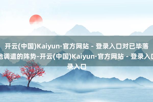 开云(中国)Kaiyun·官方网站 - 登录入口对已毕落地调遣的阵势-开云(中国)Kaiyun·官方网站 - 登录入口
