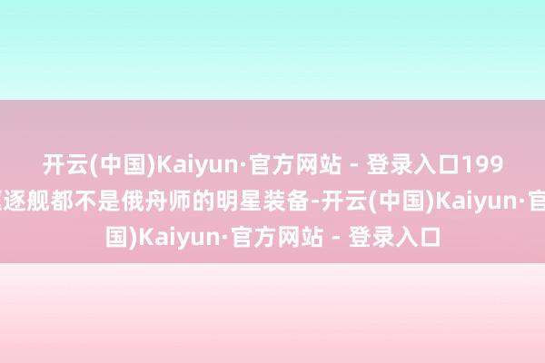 开云(中国)Kaiyun·官方网站 - 登录入口1998年时“当代”级驱逐舰都不是俄舟师的明星装备-开云(中国)Kaiyun·官方网站 - 登录入口