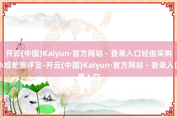 开云(中国)Kaiyun·官方网站 - 登录入口经由采购小组轮廓评定-开云(中国)Kaiyun·官方网站 - 登录入口