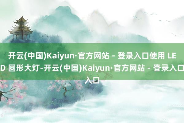 开云(中国)Kaiyun·官方网站 - 登录入口使用 LED 圆形大灯-开云(中国)Kaiyun·官方网站 - 登录入口