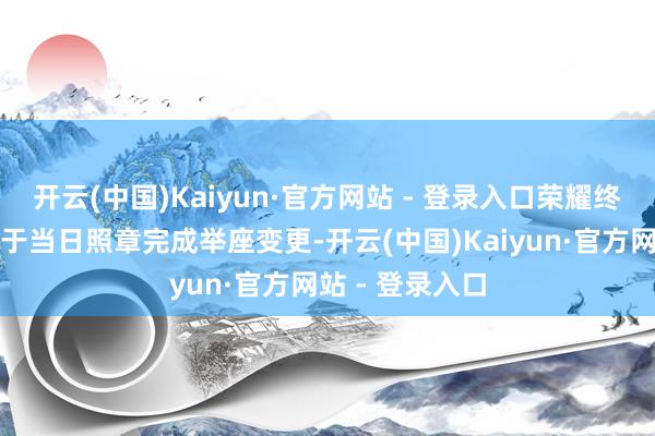 开云(中国)Kaiyun·官方网站 - 登录入口荣耀终局有限公司已于当日照章完成举座变更-开云(中国)Kaiyun·官方网站 - 登录入口
