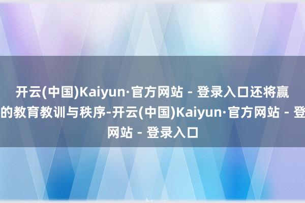 开云(中国)Kaiyun·官方网站 - 登录入口还将赢得丰富的教育教训与秩序-开云(中国)Kaiyun·官方网站 - 登录入口