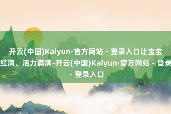 开云(中国)Kaiyun·官方网站 - 登录入口让宝宝面色红润、活力满满-开云(中国)Kaiyun·官方网站 - 登录入口