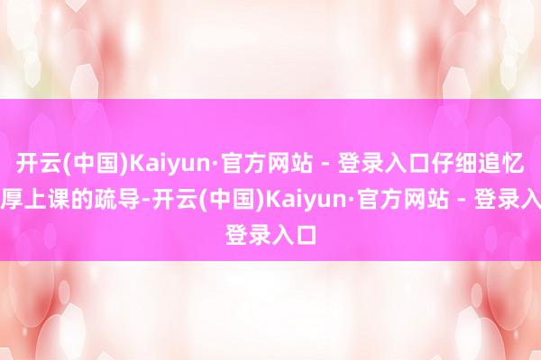 开云(中国)Kaiyun·官方网站 - 登录入口仔细追忆憨厚上课的疏导-开云(中国)Kaiyun·官方网站 - 登录入口
