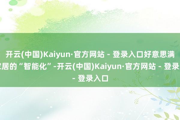开云(中国)Kaiyun·官方网站 - 登录入口好意思满了家居的“智能化”-开云(中国)Kaiyun·官方网站 - 登录入口