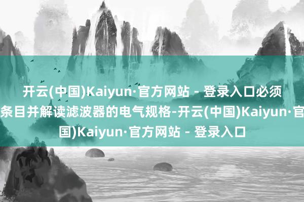 开云(中国)Kaiyun·官方网站 - 登录入口必须了解滤波器应用的条目并解读滤波器的电气规格-开云(中国)Kaiyun·官方网站 - 登录入口