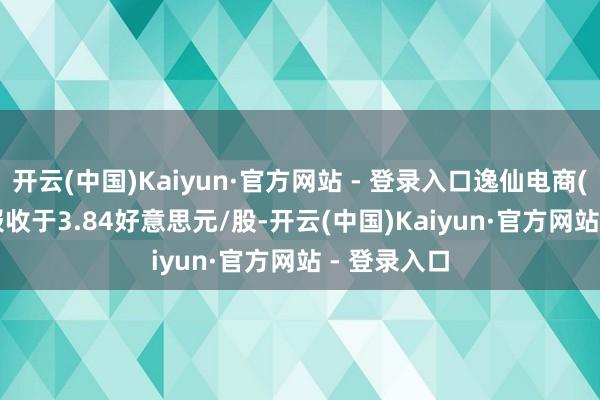 开云(中国)Kaiyun·官方网站 - 登录入口逸仙电商(YSG.US)报收于3.84好意思元/股-开云(中国)Kaiyun·官方网站 - 登录入口