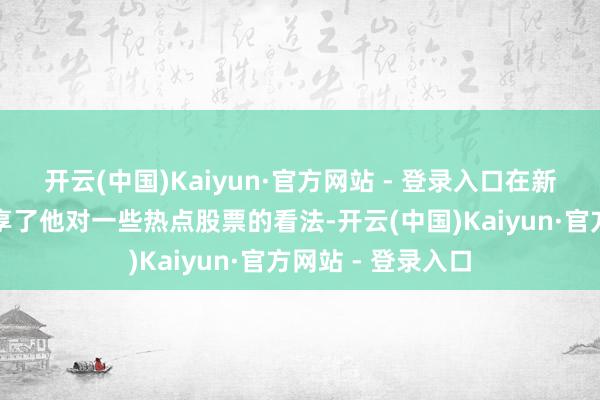 开云(中国)Kaiyun·官方网站 - 登录入口在新年交游开启时代享了他对一些热点股票的看法-开云(中国)Kaiyun·官方网站 - 登录入口