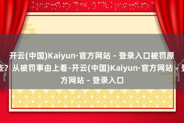 开云(中国)Kaiyun·官方网站 - 登录入口被罚原因有哪些?从被罚事由上看-开云(中国)Kaiyun·官方网站 - 登录入口
