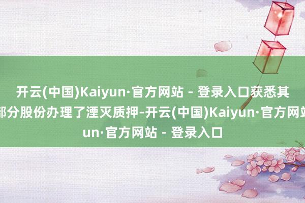 开云(中国)Kaiyun·官方网站 - 登录入口获悉其握有公司的部分股份办理了湮灭质押-开云(中国)Kaiyun·官方网站 - 登录入口