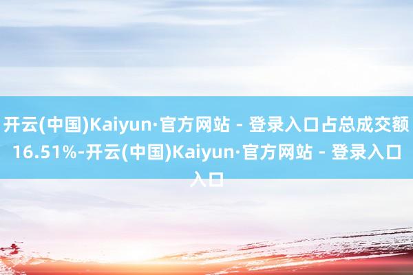 开云(中国)Kaiyun·官方网站 - 登录入口占总成交额16.51%-开云(中国)Kaiyun·官方网站 - 登录入口