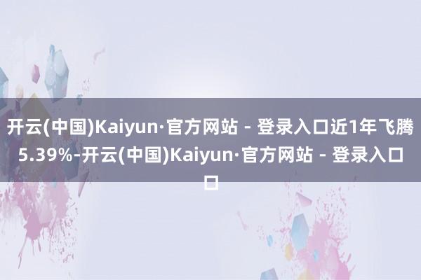 开云(中国)Kaiyun·官方网站 - 登录入口近1年飞腾5.39%-开云(中国)Kaiyun·官方网站 - 登录入口