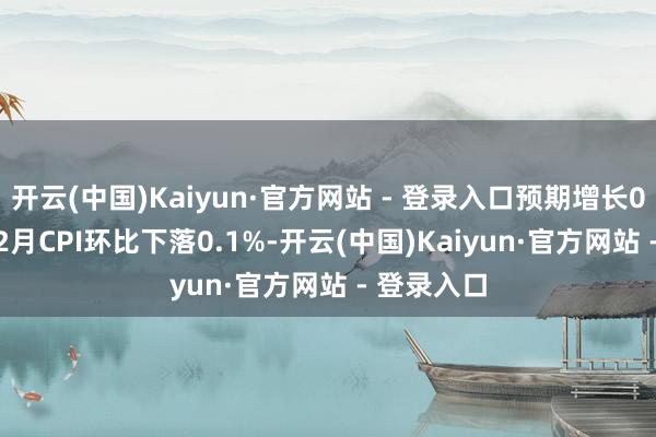 开云(中国)Kaiyun·官方网站 - 登录入口预期增长0.60%；12月CPI环比下落0.1%-开云(中国)Kaiyun·官方网站 - 登录入口