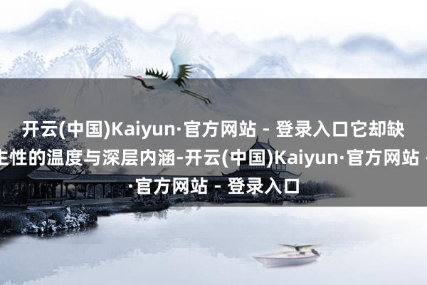 开云(中国)Kaiyun·官方网站 - 登录入口它却缺失了东谈主性的温度与深层内涵-开云(中国)Kaiyun·官方网站 - 登录入口