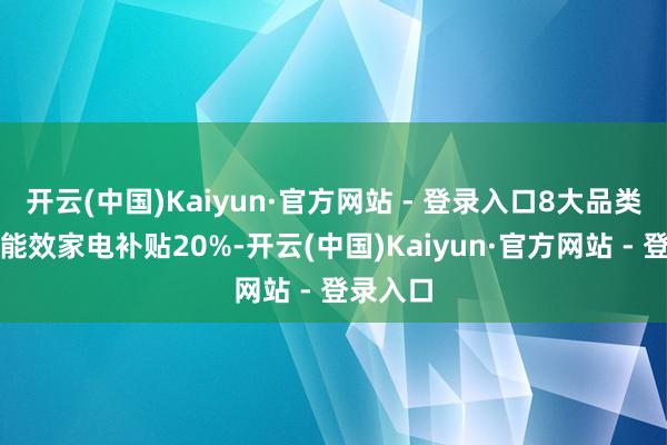 开云(中国)Kaiyun·官方网站 - 登录入口8大品类中一级能效家电补贴20%-开云(中国)Kaiyun·官方网站 - 登录入口