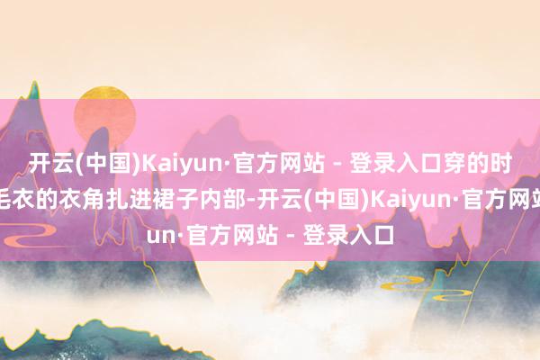 开云(中国)Kaiyun·官方网站 - 登录入口穿的时候一定要把毛衣的衣角扎进裙子内部-开云(中国)Kaiyun·官方网站 - 登录入口