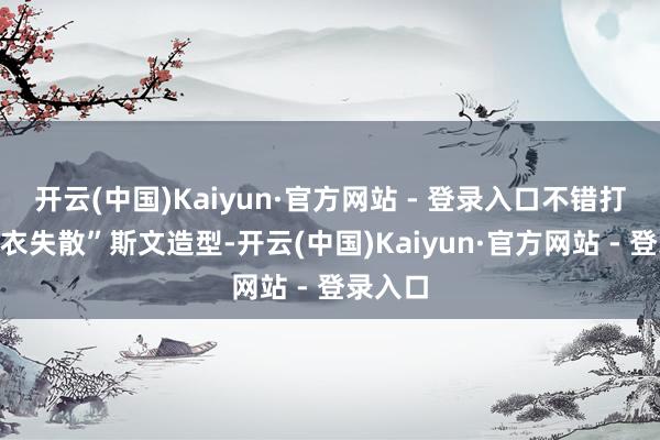 开云(中国)Kaiyun·官方网站 - 登录入口不错打造“下衣失散”斯文造型-开云(中国)Kaiyun·官方网站 - 登录入口