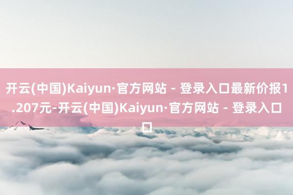 开云(中国)Kaiyun·官方网站 - 登录入口最新价报1.207元-开云(中国)Kaiyun·官方网站 - 登录入口