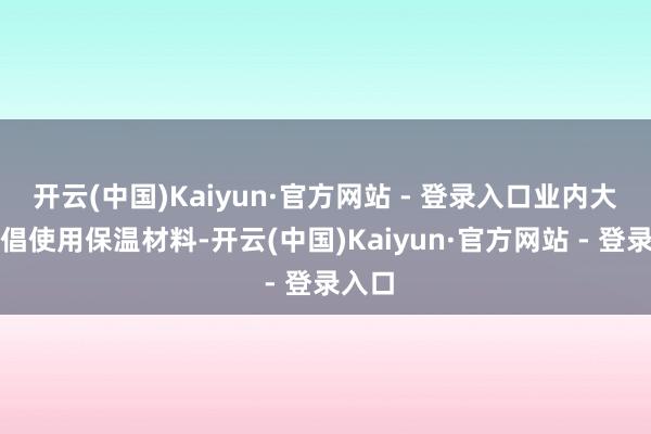 开云(中国)Kaiyun·官方网站 - 登录入口业内大批提倡使用保温材料-开云(中国)Kaiyun·官方网站 - 登录入口