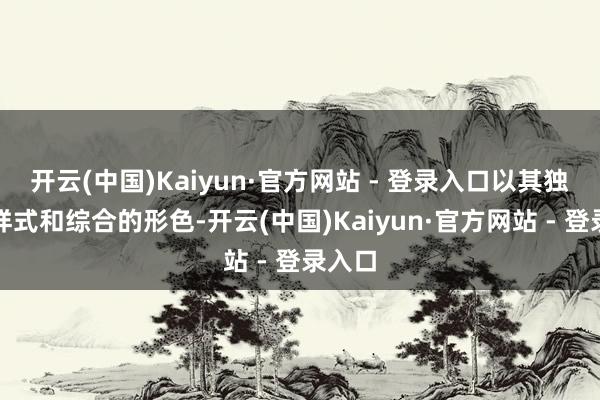 开云(中国)Kaiyun·官方网站 - 登录入口以其独有的样式和综合的形色-开云(中国)Kaiyun·官方网站 - 登录入口