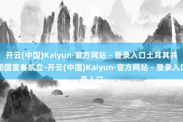 开云(中国)Kaiyun·官方网站 - 登录入口土耳其共和国宣奏凯立-开云(中国)Kaiyun·官方网站 - 登录入口