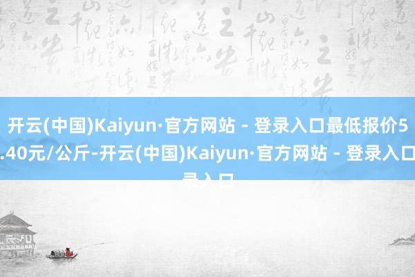 开云(中国)Kaiyun·官方网站 - 登录入口最低报价5.40元/公斤-开云(中国)Kaiyun·官方网站 - 登录入口