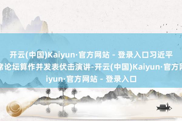 开云(中国)Kaiyun·官方网站 - 登录入口习近平主席曾三次出席论坛算作并发表伏击演讲-开云(中国)Kaiyun·官方网站 - 登录入口