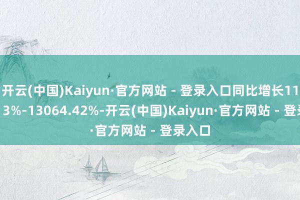 开云(中国)Kaiyun·官方网站 - 登录入口同比增长11039.13%-13064.42%-开云(中国)Kaiyun·官方网站 - 登录入口