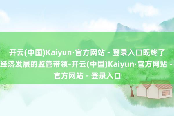 开云(中国)Kaiyun·官方网站 - 登录入口既终了服求实体经济发展的监管带领-开云(中国)Kaiyun·官方网站 - 登录入口