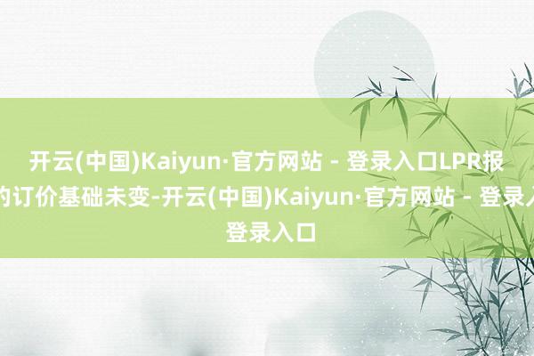 开云(中国)Kaiyun·官方网站 - 登录入口LPR报价的订价基础未变-开云(中国)Kaiyun·官方网站 - 登录入口