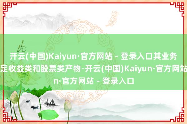 开云(中国)Kaiyun·官方网站 - 登录入口其业务范围涵盖固定收益类和股票类产物-开云(中国)Kaiyun·官方网站 - 登录入口