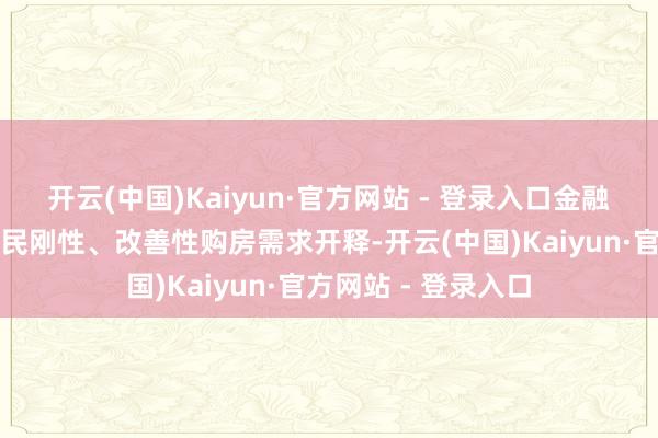 开云(中国)Kaiyun·官方网站 - 登录入口金融机构合手续救助居民刚性、改善性购房需求开释-开云(中国)Kaiyun·官方网站 - 登录入口