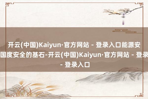 开云(中国)Kaiyun·官方网站 - 登录入口能源安全是国度安全的基石-开云(中国)Kaiyun·官方网站 - 登录入口