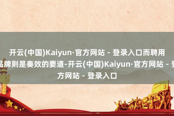 开云(中国)Kaiyun·官方网站 - 登录入口而聘用正确的品牌则是奏效的要道-开云(中国)Kaiyun·官方网站 - 登录入口