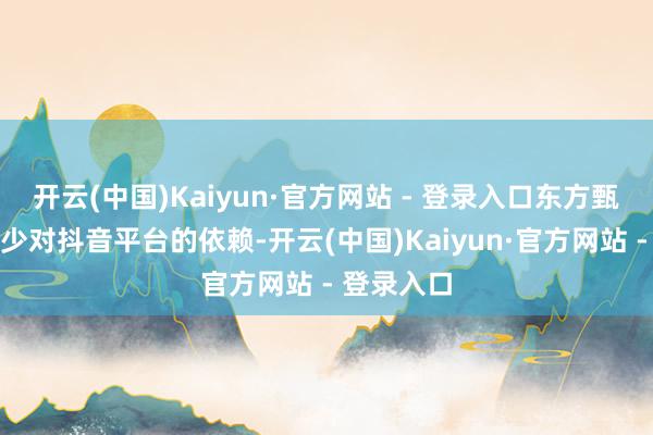 开云(中国)Kaiyun·官方网站 - 登录入口东方甄选正在减少对抖音平台的依赖-开云(中国)Kaiyun·官方网站 - 登录入口