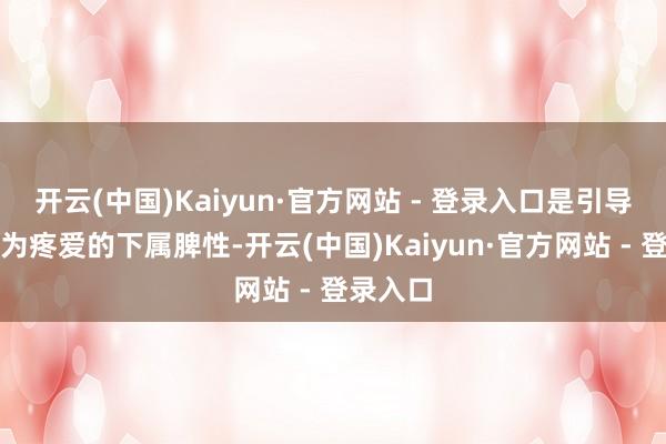 开云(中国)Kaiyun·官方网站 - 登录入口是引导经常最为疼爱的下属脾性-开云(中国)Kaiyun·官方网站 - 登录入口