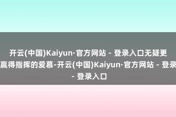 开云(中国)Kaiyun·官方网站 - 登录入口无疑更容易赢得指挥的爱慕-开云(中国)Kaiyun·官方网站 - 登录入口