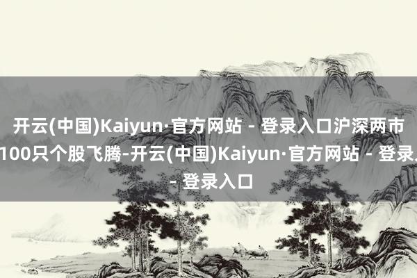 开云(中国)Kaiyun·官方网站 - 登录入口沪深两市超4100只个股飞腾-开云(中国)Kaiyun·官方网站 - 登录入口