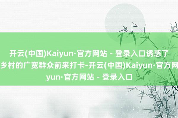 开云(中国)Kaiyun·官方网站 - 登录入口诱惑了土产货及操纵乡村的广宽群众前来打卡-开云(中国)Kaiyun·官方网站 - 登录入口