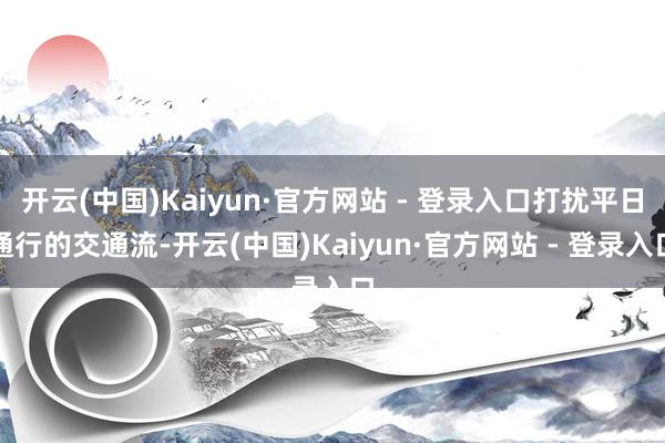开云(中国)Kaiyun·官方网站 - 登录入口打扰平日通行的交通流-开云(中国)Kaiyun·官方网站 - 登录入口