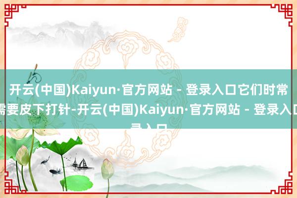 开云(中国)Kaiyun·官方网站 - 登录入口它们时常需要皮下打针-开云(中国)Kaiyun·官方网站 - 登录入口