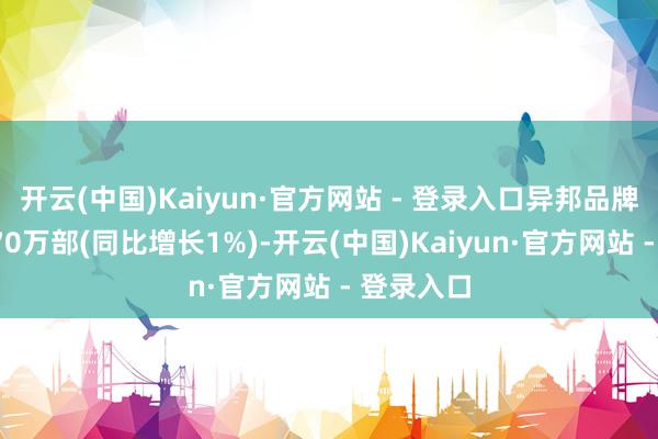 开云(中国)Kaiyun·官方网站 - 登录入口异邦品牌手机为370万部(同比增长1%)-开云(中国)Kaiyun·官方网站 - 登录入口