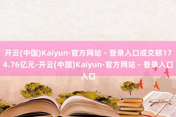 开云(中国)Kaiyun·官方网站 - 登录入口成交额174.76亿元-开云(中国)Kaiyun·官方网站 - 登录入口