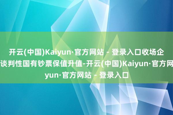 开云(中国)Kaiyun·官方网站 - 登录入口收场企业健康发展和谈判性国有钞票保值升值-开云(中国)Kaiyun·官方网站 - 登录入口